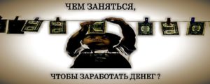 чем заняться чтобы зарабатывать деньги